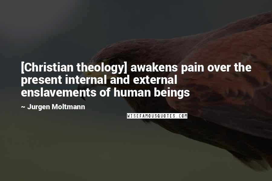 Jurgen Moltmann Quotes: [Christian theology] awakens pain over the present internal and external enslavements of human beings