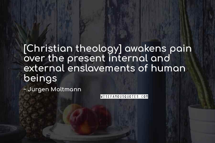 Jurgen Moltmann Quotes: [Christian theology] awakens pain over the present internal and external enslavements of human beings