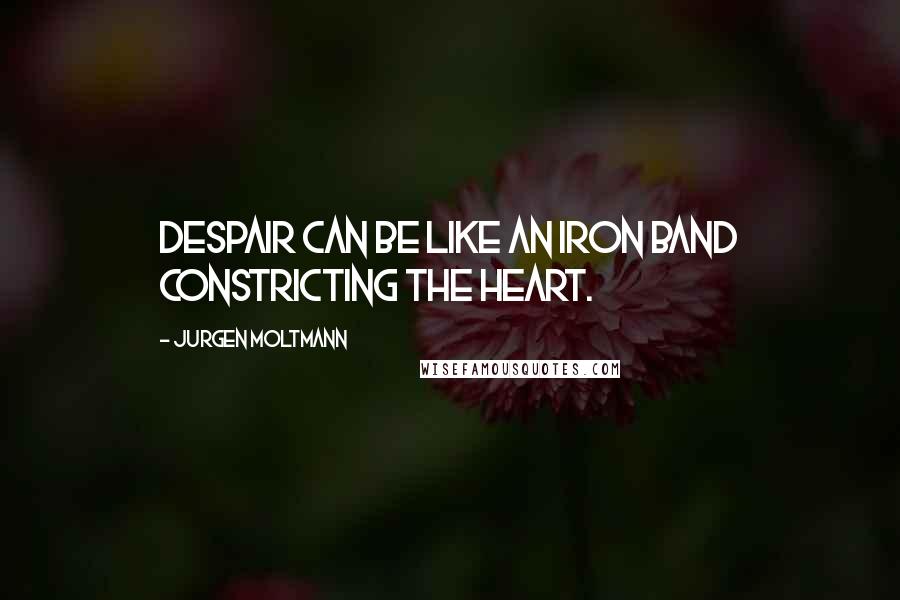 Jurgen Moltmann Quotes: Despair can be like an iron band constricting the heart.