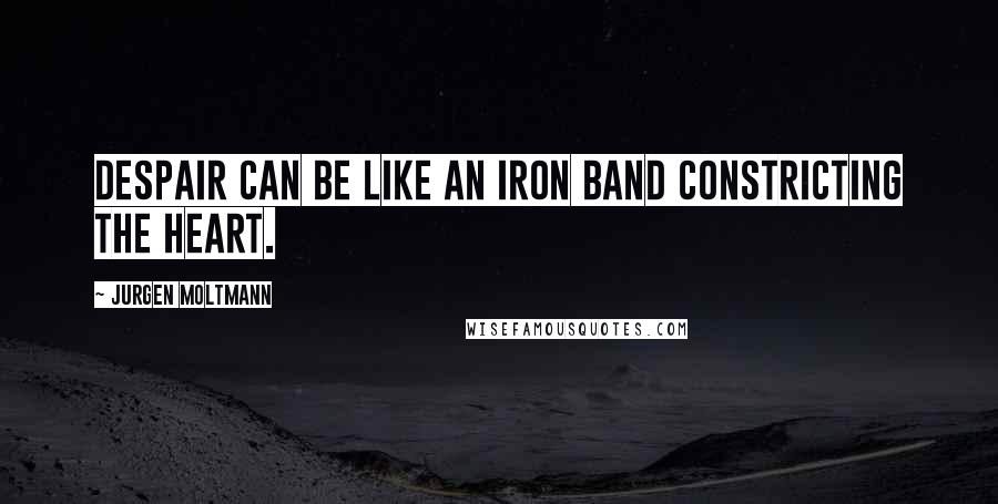 Jurgen Moltmann Quotes: Despair can be like an iron band constricting the heart.