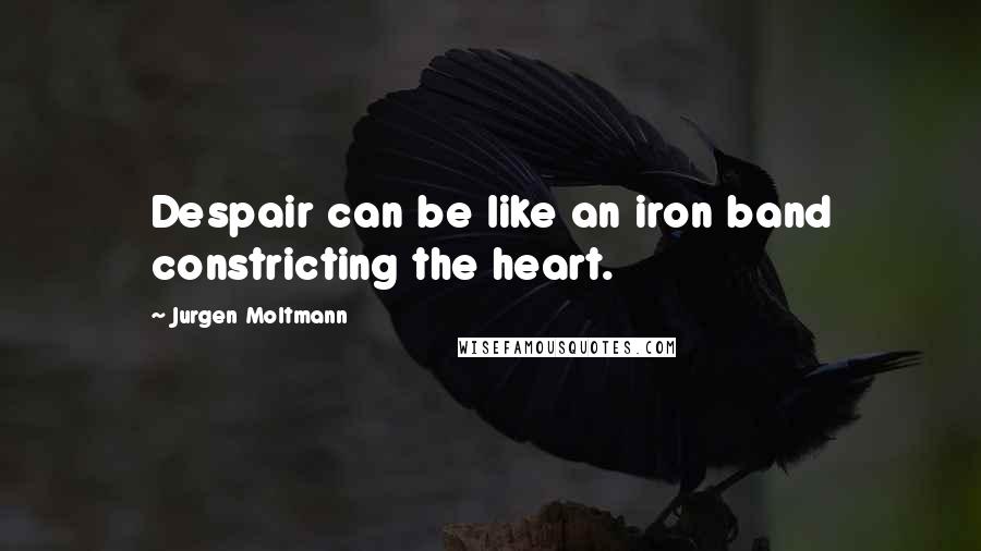 Jurgen Moltmann Quotes: Despair can be like an iron band constricting the heart.