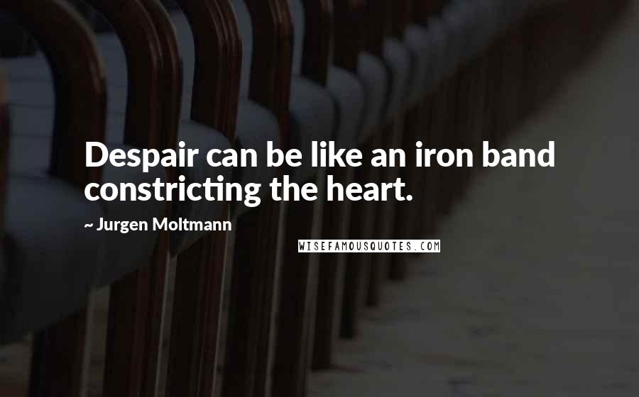 Jurgen Moltmann Quotes: Despair can be like an iron band constricting the heart.