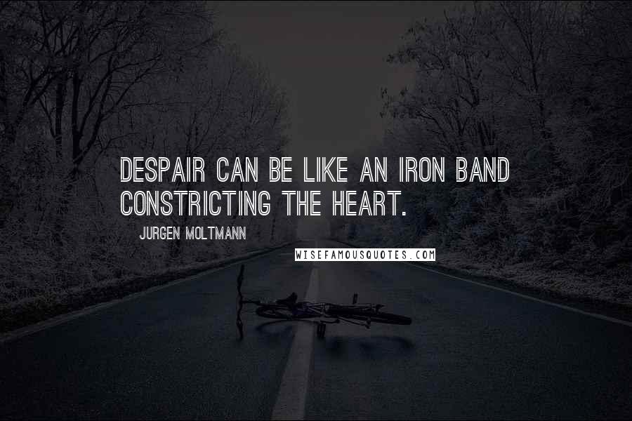 Jurgen Moltmann Quotes: Despair can be like an iron band constricting the heart.