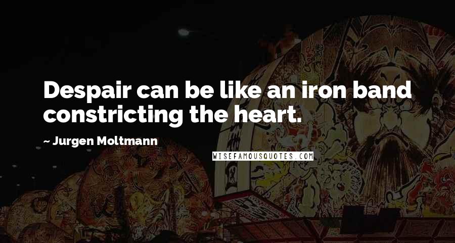 Jurgen Moltmann Quotes: Despair can be like an iron band constricting the heart.