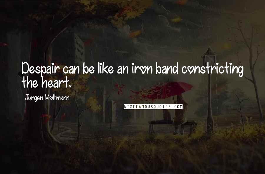 Jurgen Moltmann Quotes: Despair can be like an iron band constricting the heart.