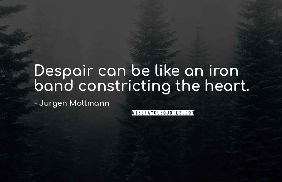 Jurgen Moltmann Quotes: Despair can be like an iron band constricting the heart.