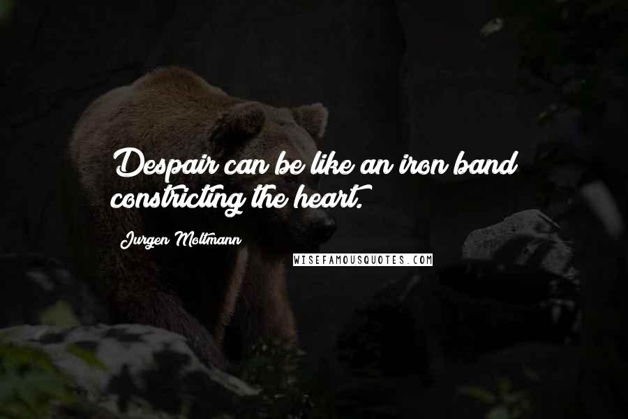 Jurgen Moltmann Quotes: Despair can be like an iron band constricting the heart.