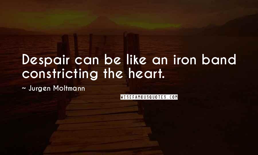 Jurgen Moltmann Quotes: Despair can be like an iron band constricting the heart.