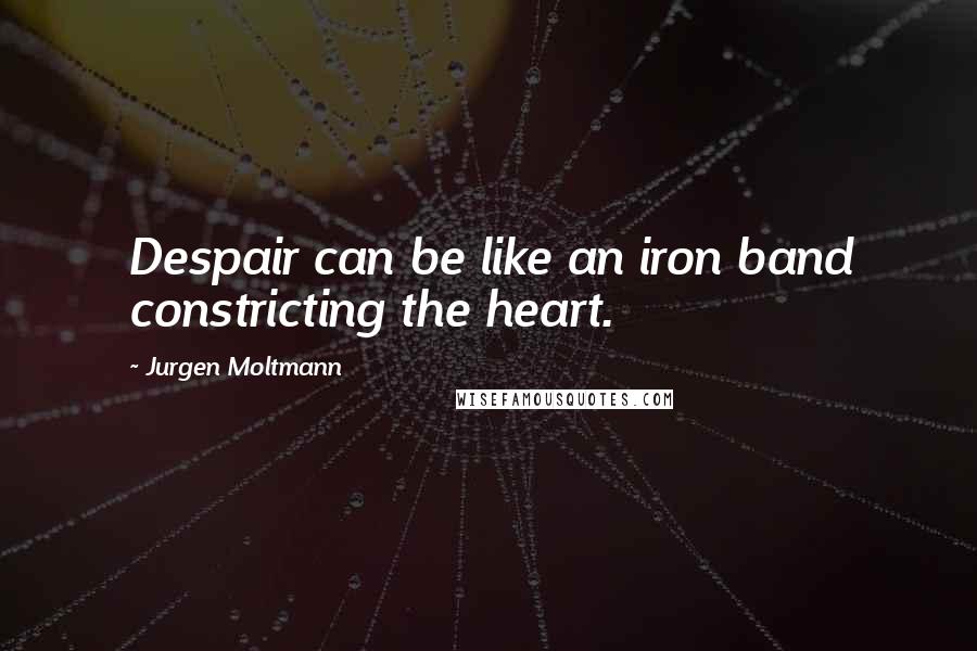 Jurgen Moltmann Quotes: Despair can be like an iron band constricting the heart.