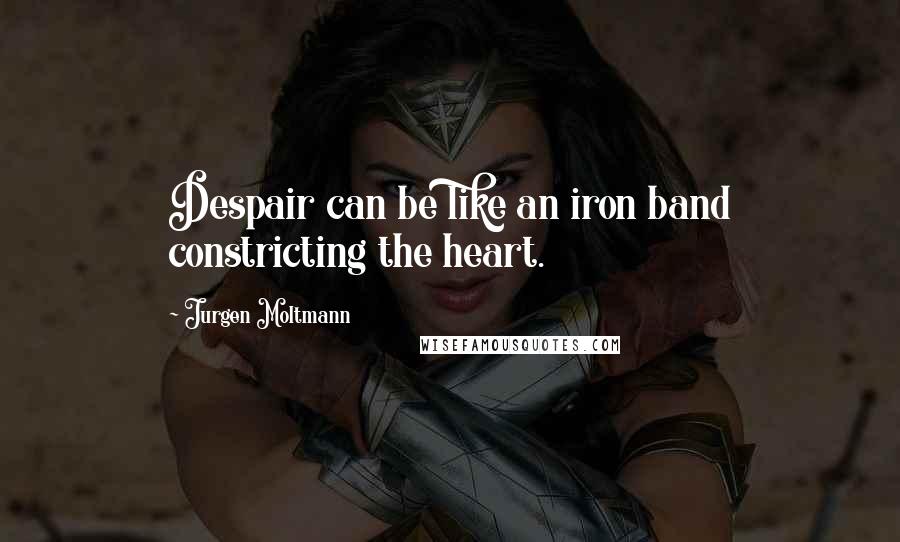 Jurgen Moltmann Quotes: Despair can be like an iron band constricting the heart.