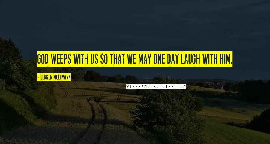 Jurgen Moltmann Quotes: God weeps with us so that we may one day laugh with him.