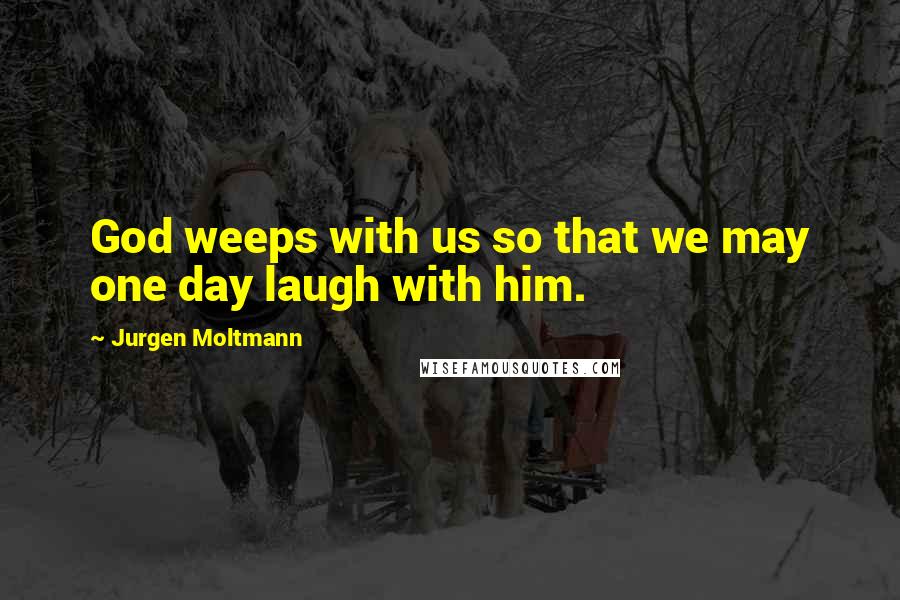 Jurgen Moltmann Quotes: God weeps with us so that we may one day laugh with him.