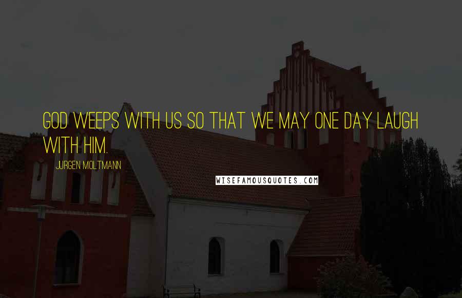 Jurgen Moltmann Quotes: God weeps with us so that we may one day laugh with him.