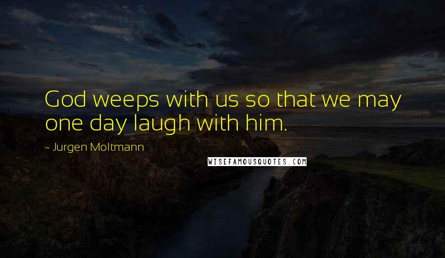 Jurgen Moltmann Quotes: God weeps with us so that we may one day laugh with him.
