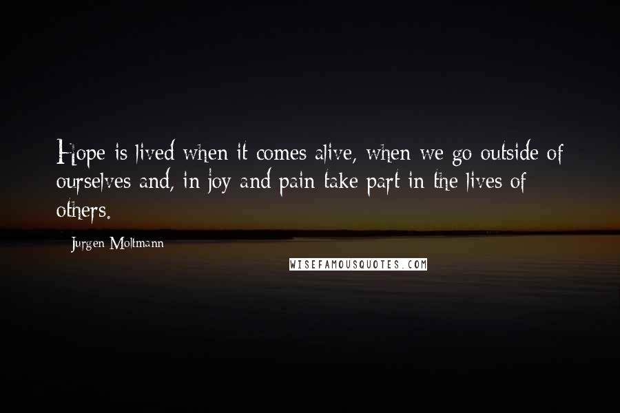 Jurgen Moltmann Quotes: Hope is lived when it comes alive, when we go outside of ourselves and, in joy and pain take part in the lives of others.