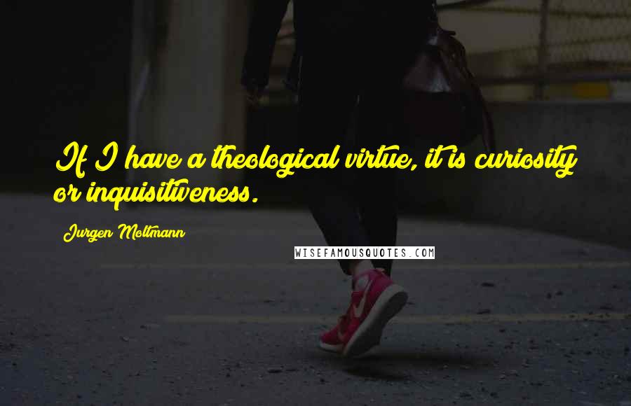 Jurgen Moltmann Quotes: If I have a theological virtue, it is curiosity or inquisitiveness.