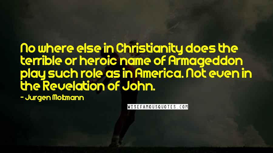 Jurgen Moltmann Quotes: No where else in Christianity does the terrible or heroic name of Armageddon play such role as in America. Not even in the Revelation of John.