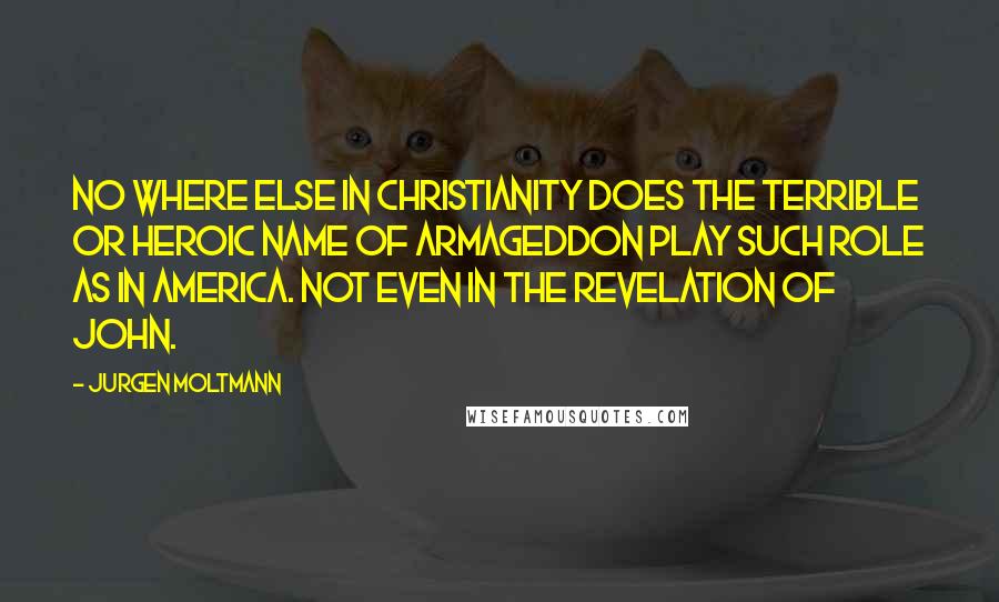 Jurgen Moltmann Quotes: No where else in Christianity does the terrible or heroic name of Armageddon play such role as in America. Not even in the Revelation of John.