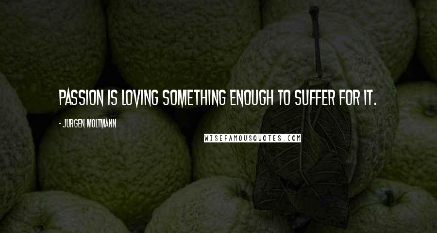 Jurgen Moltmann Quotes: Passion is loving something enough to suffer for it.