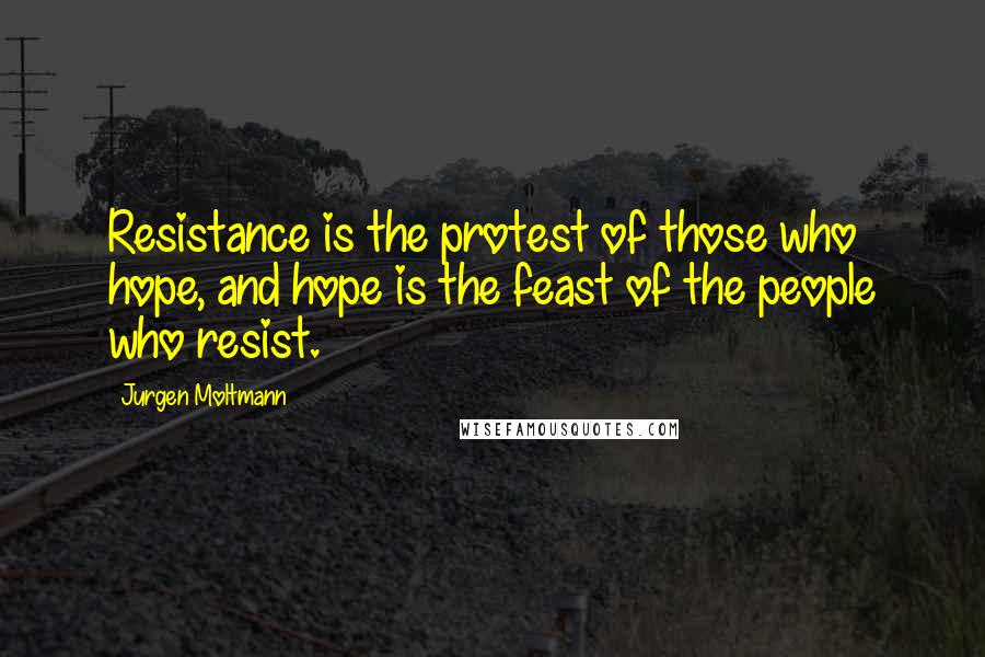 Jurgen Moltmann Quotes: Resistance is the protest of those who hope, and hope is the feast of the people who resist.