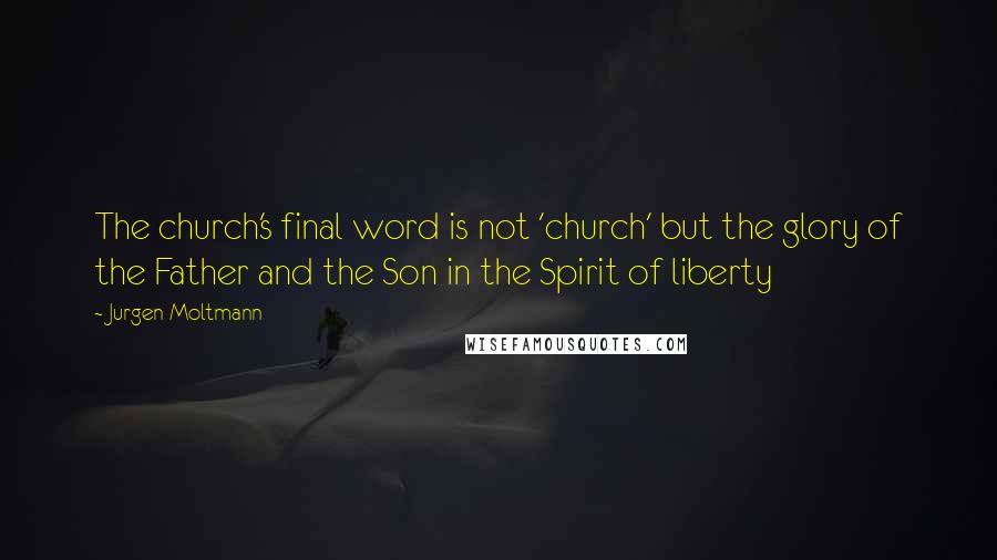 Jurgen Moltmann Quotes: The church's final word is not 'church' but the glory of the Father and the Son in the Spirit of liberty