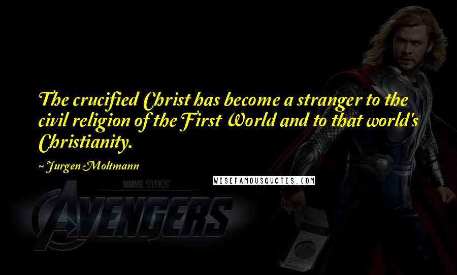 Jurgen Moltmann Quotes: The crucified Christ has become a stranger to the civil religion of the First World and to that world's Christianity.