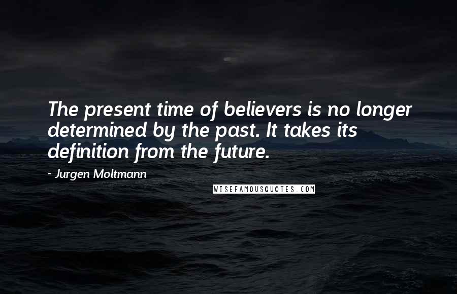 Jurgen Moltmann Quotes: The present time of believers is no longer determined by the past. It takes its definition from the future.