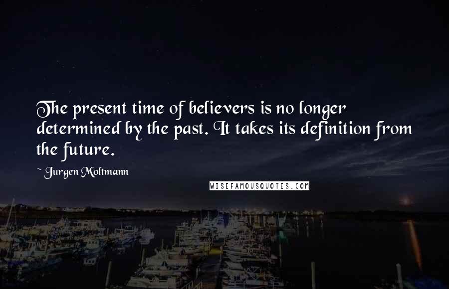 Jurgen Moltmann Quotes: The present time of believers is no longer determined by the past. It takes its definition from the future.