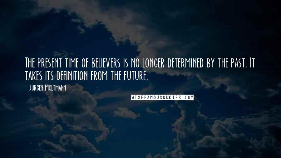 Jurgen Moltmann Quotes: The present time of believers is no longer determined by the past. It takes its definition from the future.
