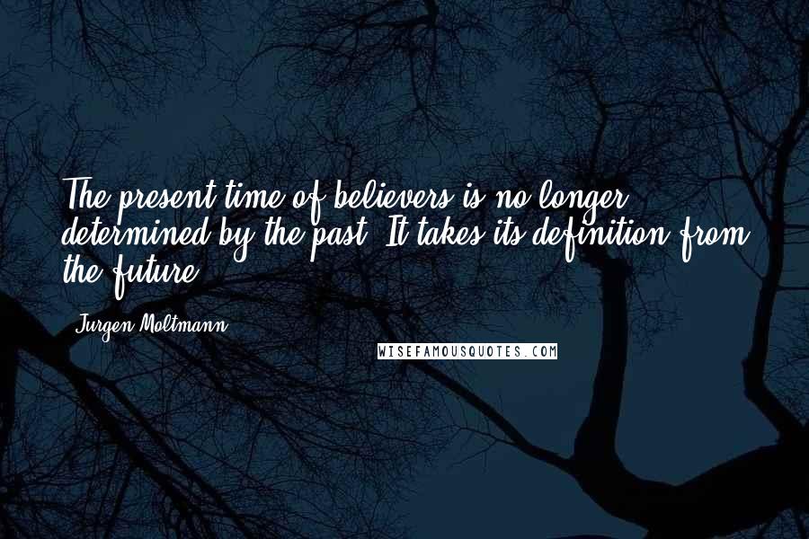 Jurgen Moltmann Quotes: The present time of believers is no longer determined by the past. It takes its definition from the future.