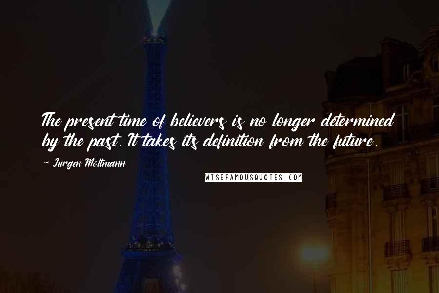 Jurgen Moltmann Quotes: The present time of believers is no longer determined by the past. It takes its definition from the future.