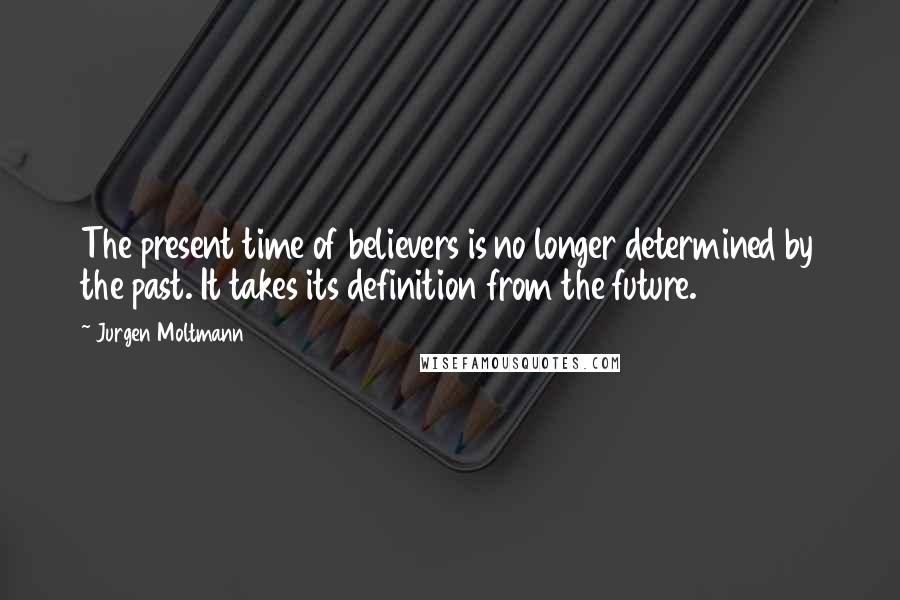 Jurgen Moltmann Quotes: The present time of believers is no longer determined by the past. It takes its definition from the future.