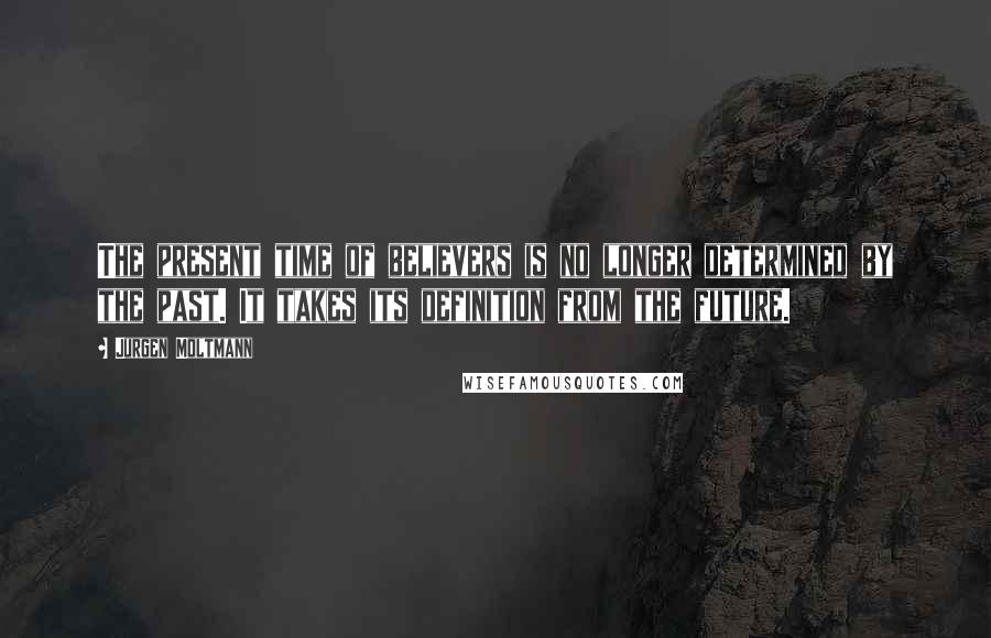 Jurgen Moltmann Quotes: The present time of believers is no longer determined by the past. It takes its definition from the future.