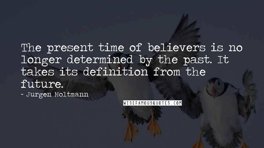 Jurgen Moltmann Quotes: The present time of believers is no longer determined by the past. It takes its definition from the future.