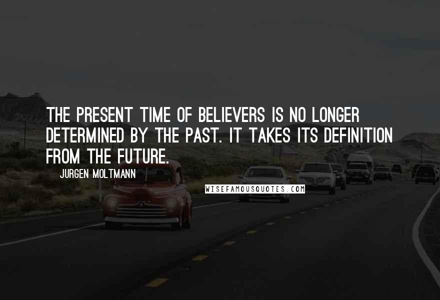 Jurgen Moltmann Quotes: The present time of believers is no longer determined by the past. It takes its definition from the future.