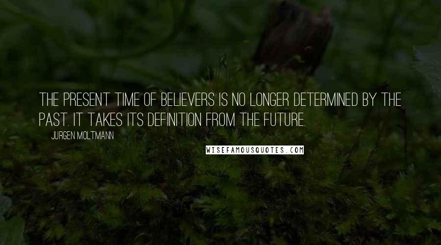 Jurgen Moltmann Quotes: The present time of believers is no longer determined by the past. It takes its definition from the future.