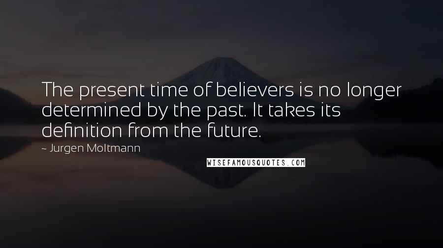 Jurgen Moltmann Quotes: The present time of believers is no longer determined by the past. It takes its definition from the future.