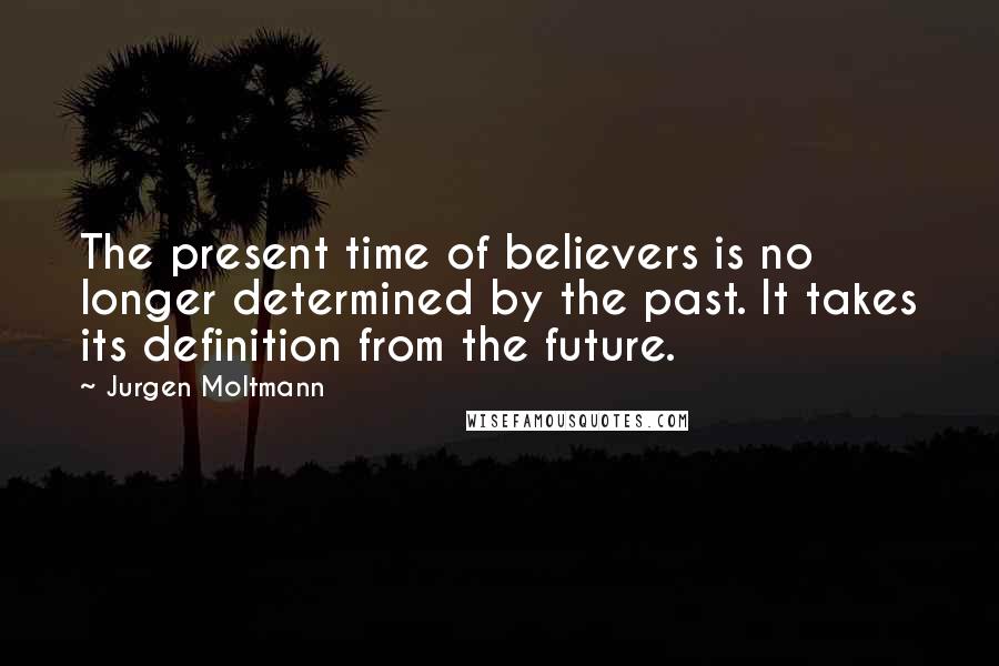 Jurgen Moltmann Quotes: The present time of believers is no longer determined by the past. It takes its definition from the future.