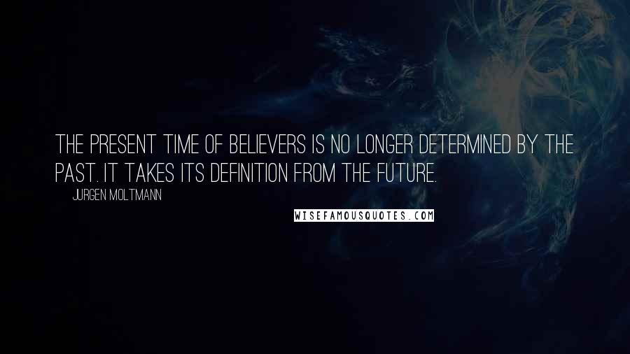 Jurgen Moltmann Quotes: The present time of believers is no longer determined by the past. It takes its definition from the future.