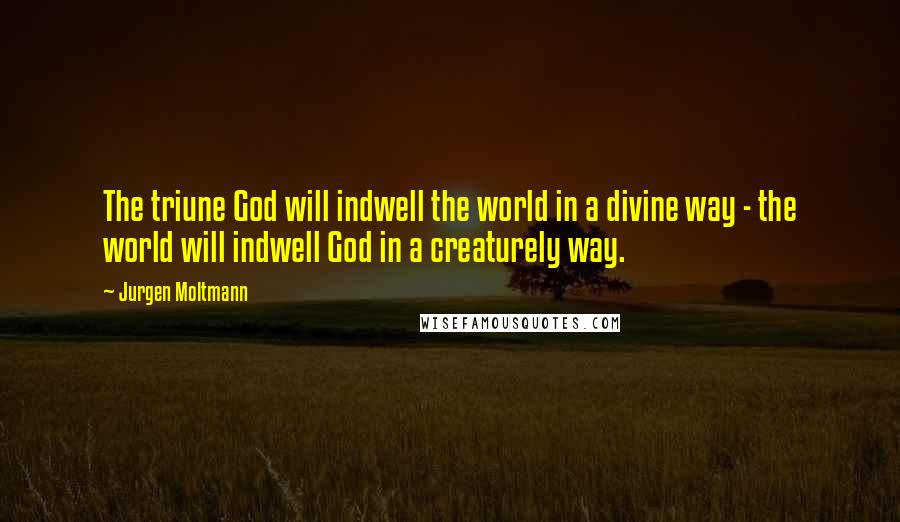 Jurgen Moltmann Quotes: The triune God will indwell the world in a divine way - the world will indwell God in a creaturely way.