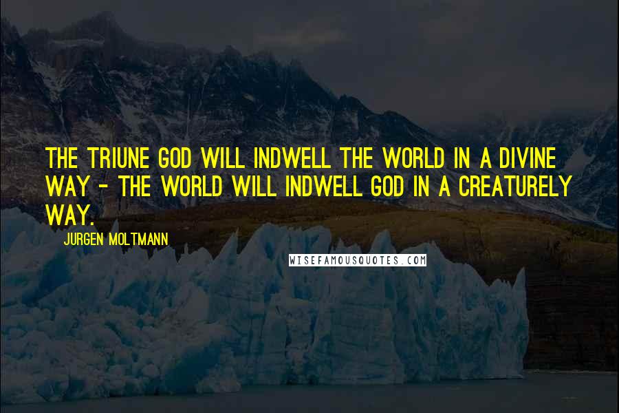 Jurgen Moltmann Quotes: The triune God will indwell the world in a divine way - the world will indwell God in a creaturely way.