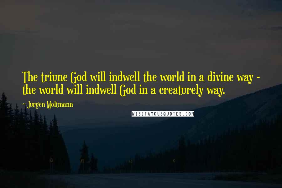 Jurgen Moltmann Quotes: The triune God will indwell the world in a divine way - the world will indwell God in a creaturely way.
