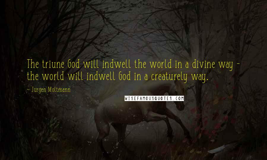 Jurgen Moltmann Quotes: The triune God will indwell the world in a divine way - the world will indwell God in a creaturely way.