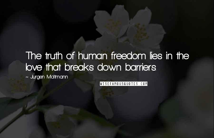 Jurgen Moltmann Quotes: The truth of human freedom lies in the love that breaks down barriers.