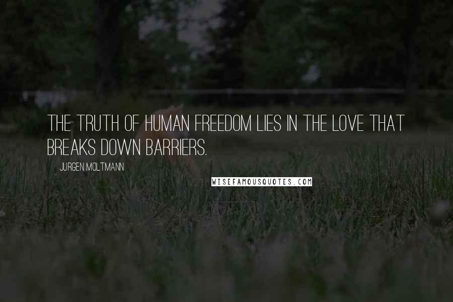 Jurgen Moltmann Quotes: The truth of human freedom lies in the love that breaks down barriers.