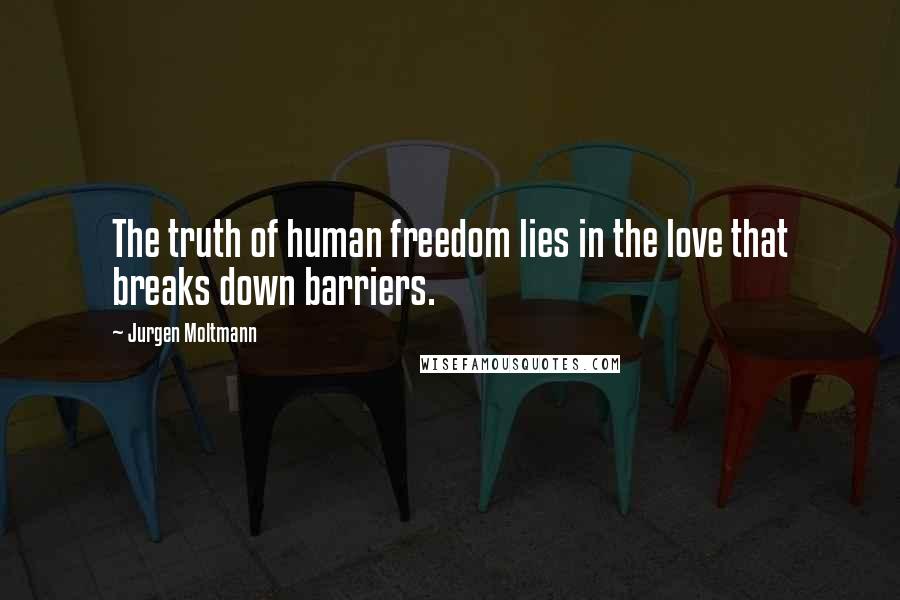 Jurgen Moltmann Quotes: The truth of human freedom lies in the love that breaks down barriers.