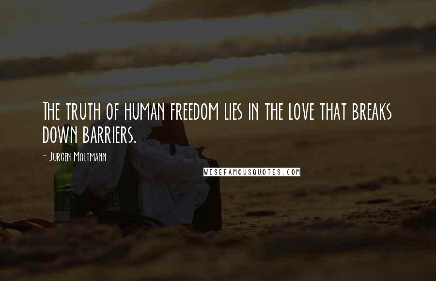 Jurgen Moltmann Quotes: The truth of human freedom lies in the love that breaks down barriers.