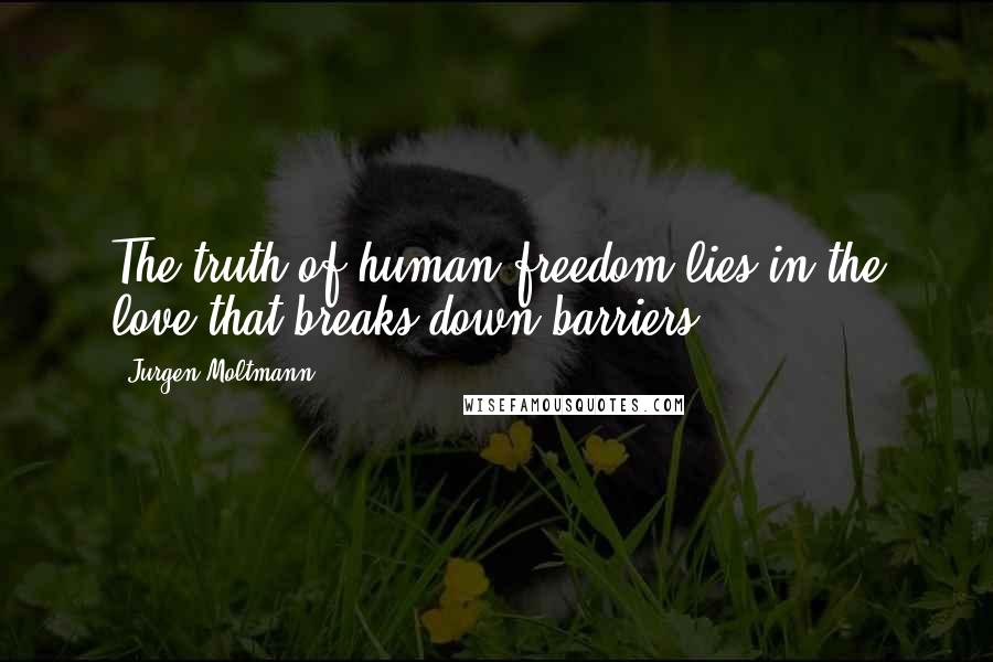 Jurgen Moltmann Quotes: The truth of human freedom lies in the love that breaks down barriers.