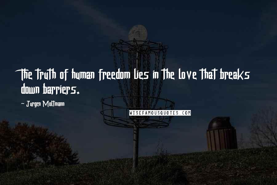 Jurgen Moltmann Quotes: The truth of human freedom lies in the love that breaks down barriers.