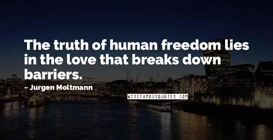 Jurgen Moltmann Quotes: The truth of human freedom lies in the love that breaks down barriers.